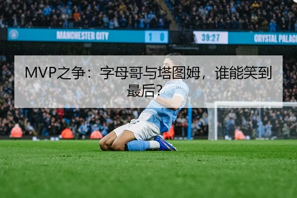 MVP之争：字母哥与塔图姆，谁能笑到最后？